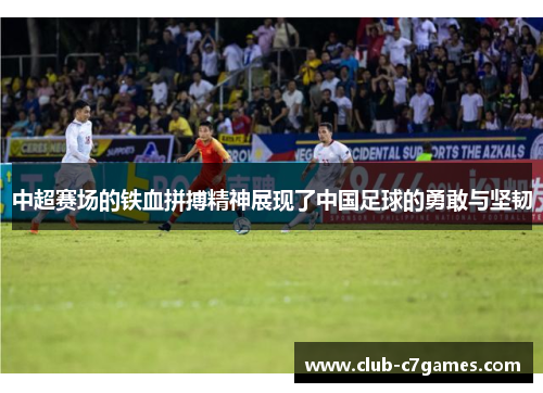 中超赛场的铁血拼搏精神展现了中国足球的勇敢与坚韧