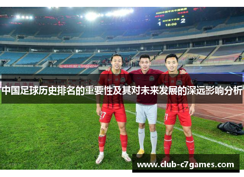 中国足球历史排名的重要性及其对未来发展的深远影响分析