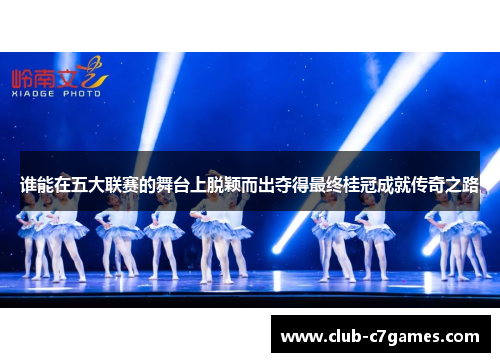 谁能在五大联赛的舞台上脱颖而出夺得最终桂冠成就传奇之路