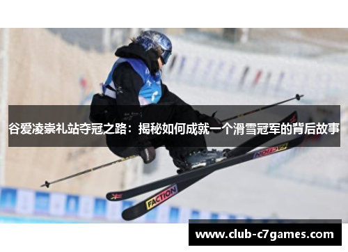 谷爱凌崇礼站夺冠之路：揭秘如何成就一个滑雪冠军的背后故事