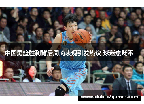 中国男篮胜利背后周琦表现引发热议 球迷褒贬不一