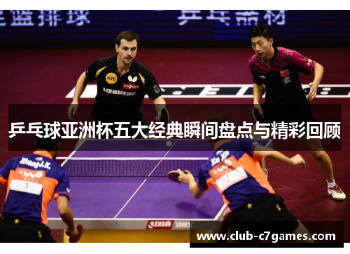 乒乓球亚洲杯五大经典瞬间盘点与精彩回顾