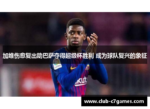 加维伤愈复出助巴萨夺得超级杯胜利 成为球队复兴的象征