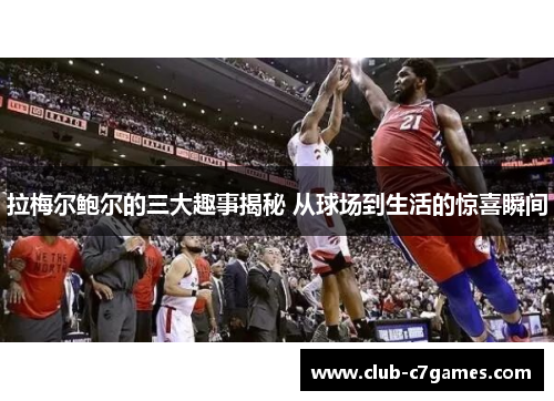 拉梅尔鲍尔的三大趣事揭秘 从球场到生活的惊喜瞬间