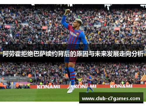 阿劳霍拒绝巴萨续约背后的原因与未来发展走向分析