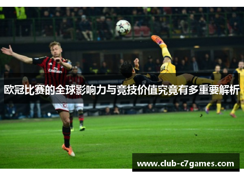 欧冠比赛的全球影响力与竞技价值究竟有多重要解析